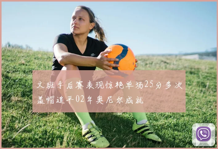 文班季后赛表现惊艳单场25分多次盖帽追平02年奥尼尔成就