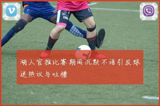 湖人官推比赛期间沉默不语引发球迷热议与吐槽