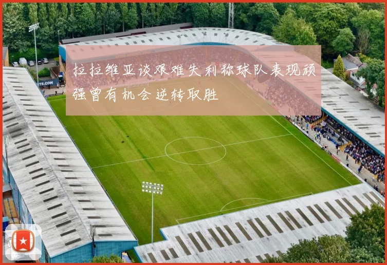 拉拉维亚谈艰难失利称球队表现顽强曾有机会逆转取胜