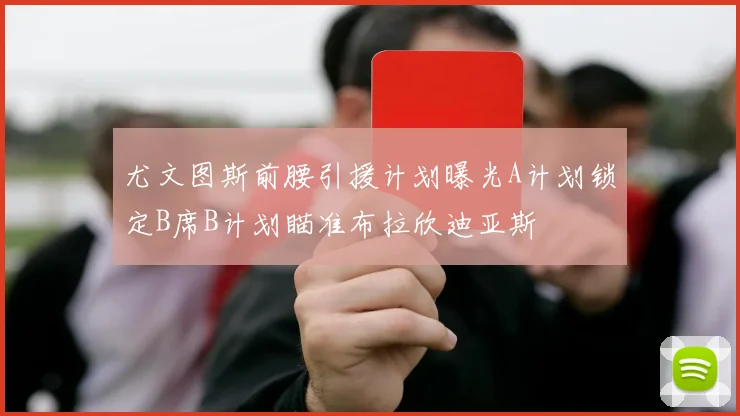 尤文图斯前腰引援计划曝光A计划锁定B席B计划瞄准布拉欣迪亚斯