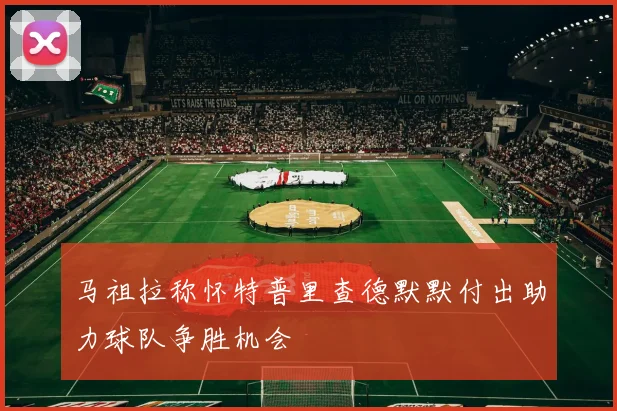 马祖拉称怀特普里查德默默付出助力球队争胜机会