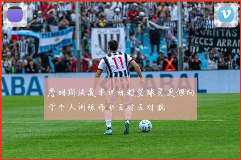 詹姆斯谈夏季训练趋势球员更倾向于个人训练而非五对五对抗