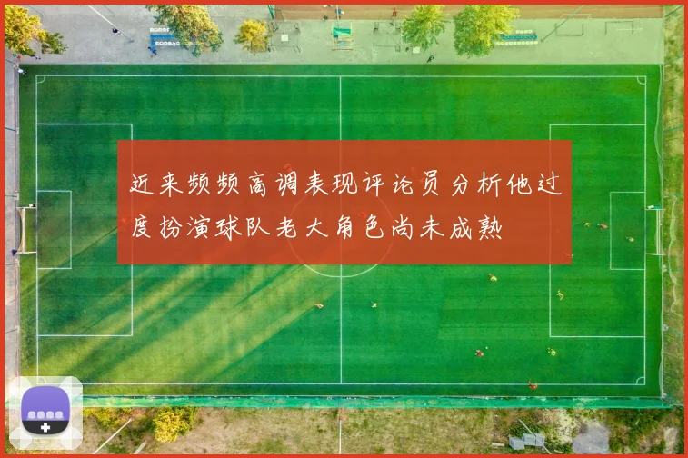 近来频频高调表现评论员分析他过度扮演球队老大角色尚未成熟