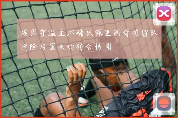 埃因霍温主帅确认佩里西奇将留队消除与国米的转会传闻