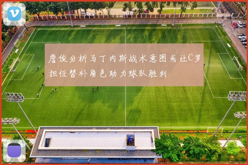 詹俊分析马丁内斯战术意图或让C罗担任替补角色助力球队胜利