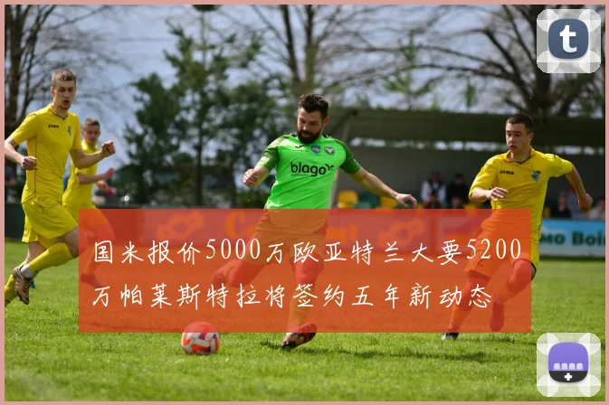 国米报价5000万欧亚特兰大要5200万帕莱斯特拉将签约五年新动态
