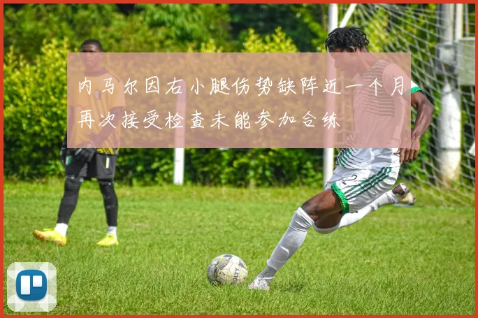 内马尔因右小腿伤势缺阵近一个月再次接受检查未能参加合练