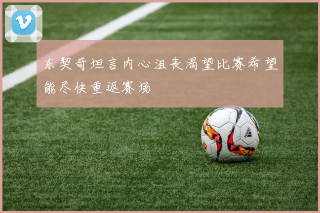 东契奇坦言内心沮丧渴望比赛希望能尽快重返赛场