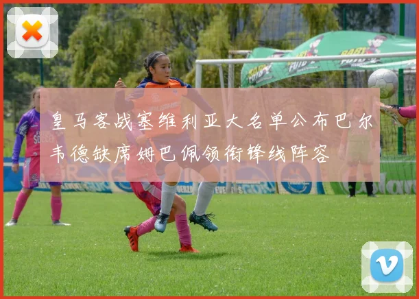 皇马客战塞维利亚大名单公布巴尔韦德缺席姆巴佩领衔锋线阵容