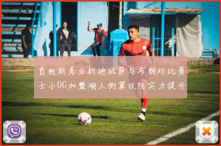 首轮新秀分析迪班萨与布朗对比勇士小OG加盟湖人侧翼攻防实力提升