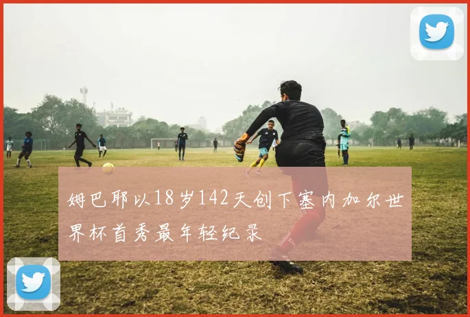 姆巴耶以18岁142天创下塞内加尔世界杯首秀最年轻纪录