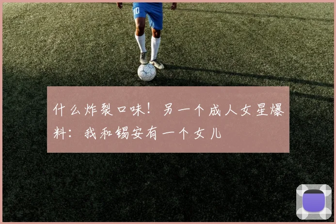什么炸裂口味！另一个成人女星爆料：我和锡安有一个女儿
