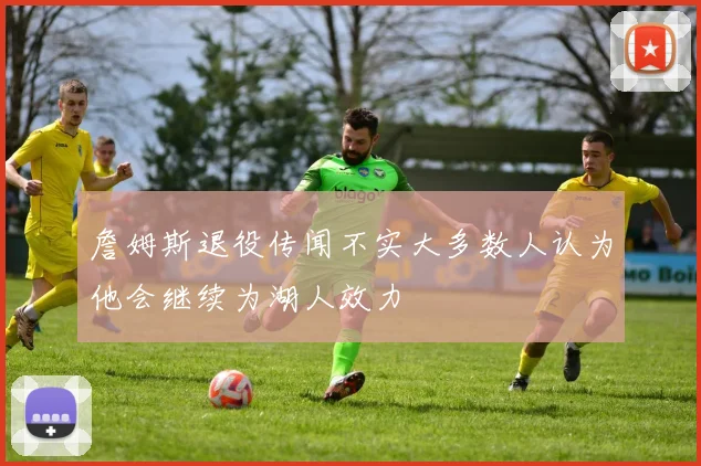 詹姆斯退役传闻不实大多数人认为他会继续为湖人效力