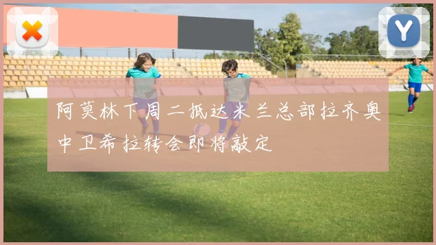 阿莫林下周二抵达米兰总部拉齐奥中卫希拉转会即将敲定