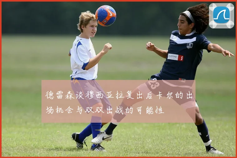德雷森谈穆西亚拉复出后卡尔的出场机会与双双出战的可能性
