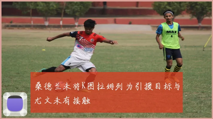 桑德兰未将K图拉姆列为引援目标与尤文未有接触