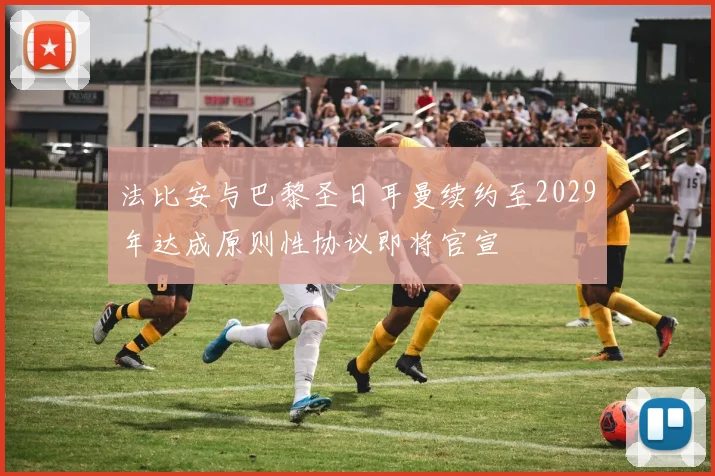 法比安与巴黎圣日耳曼续约至2029年达成原则性协议即将官宣