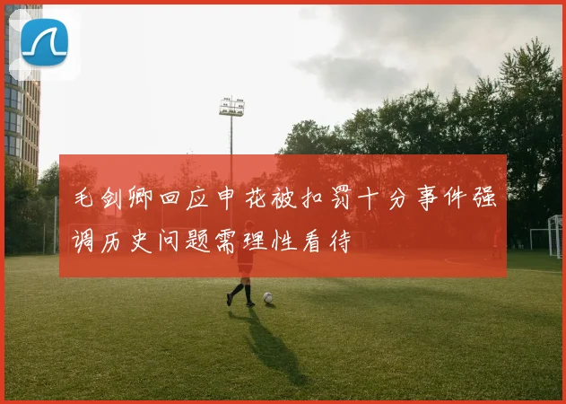毛剑卿回应申花被扣罚十分事件强调历史问题需理性看待