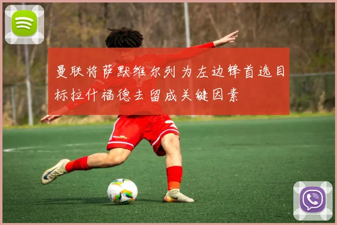 曼联将萨默维尔列为左边锋首选目标拉什福德去留成关键因素