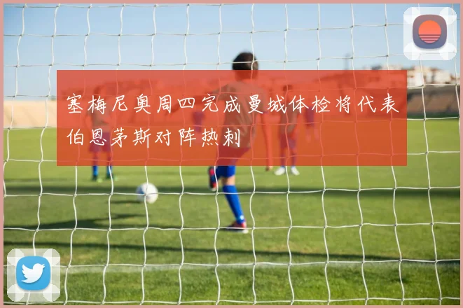 塞梅尼奥周四完成曼城体检将代表伯恩茅斯对阵热刺