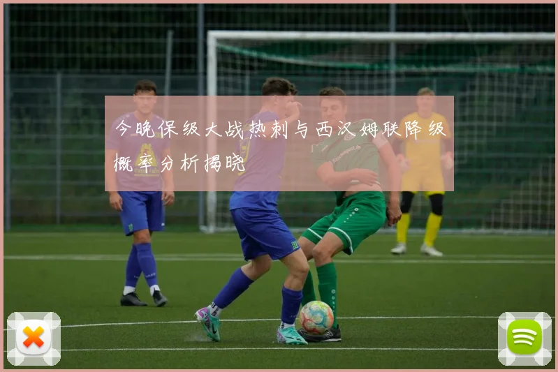 今晚保级大战热刺与西汉姆联降级概率分析揭晓
