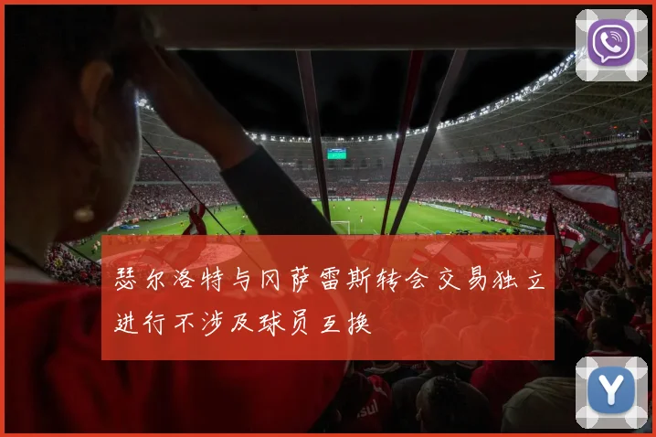 瑟尔洛特与冈萨雷斯转会交易独立进行不涉及球员互换