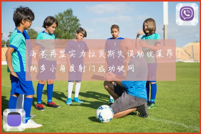 海港再显实力拉莫斯失误助攻莱昂纳多小角度射门成功破网