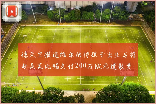德天空报道维尔纳待孩子出生后将赴美莱比锡支付200万欧元遣散费