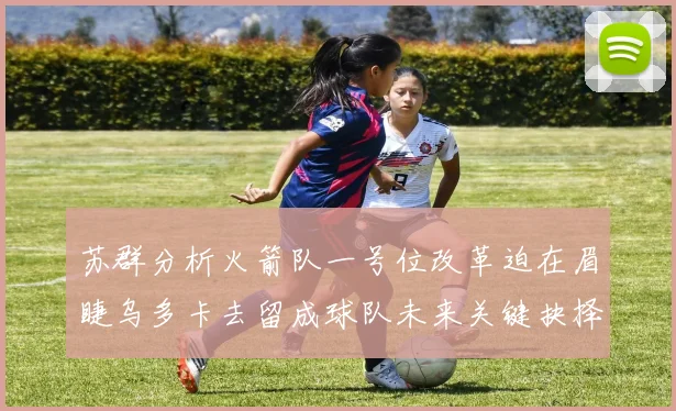 苏群分析火箭队一号位改革迫在眉睫乌多卡去留成球队未来关键抉择