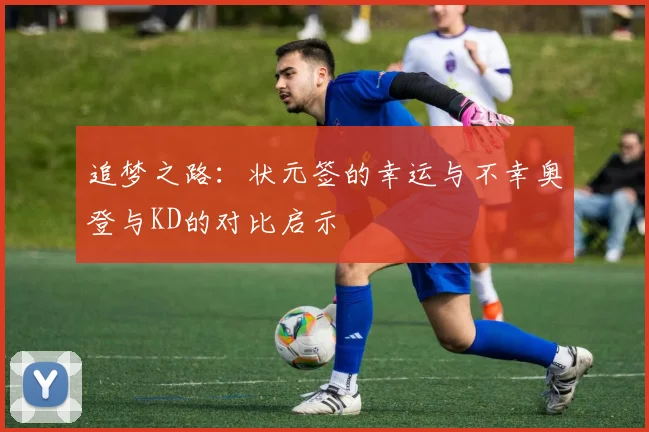 追梦之路：状元签的幸运与不幸奥登与KD的对比启示